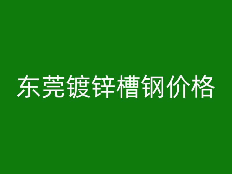 東莞鍍鋅槽鋼價格