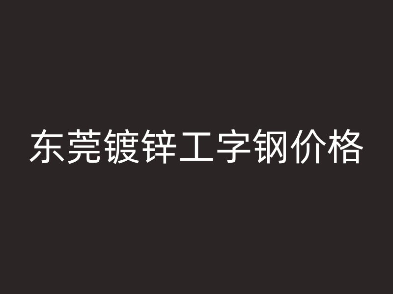 東莞鍍鋅工字鋼價格