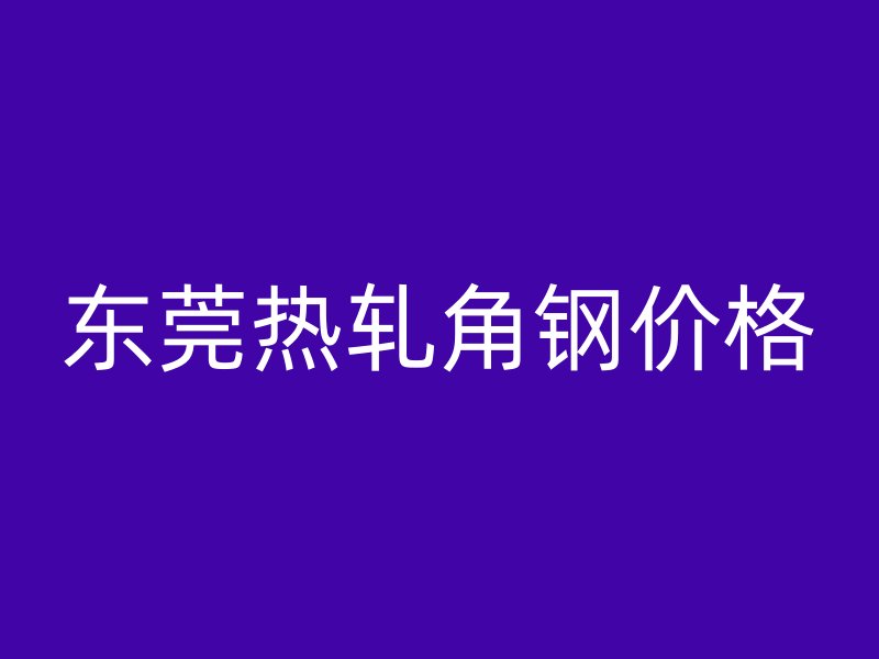 東莞熱軋角鋼價格