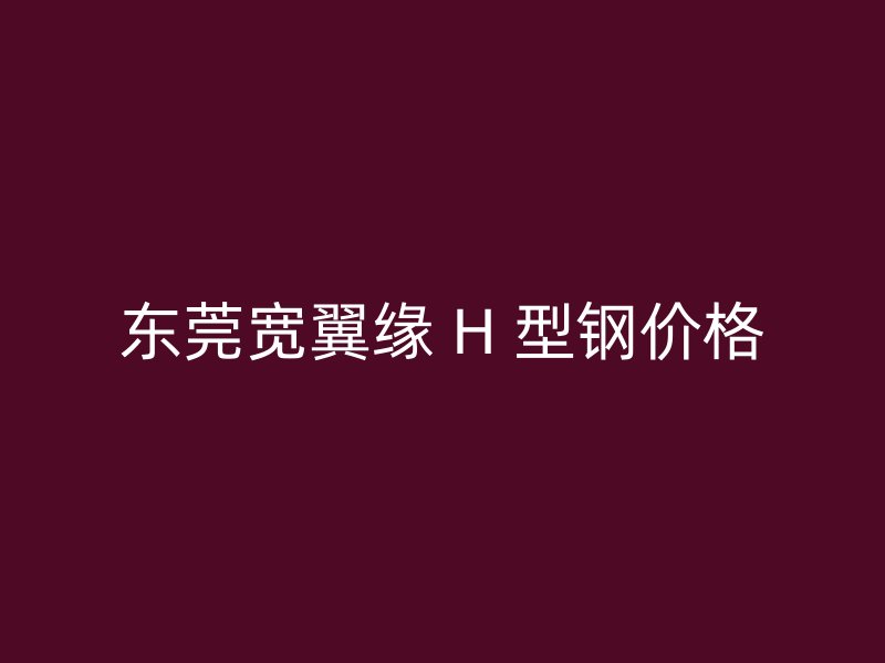 東莞寬翼緣 H 型鋼價格