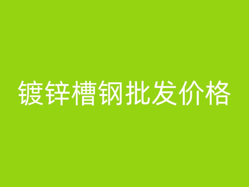 鍍鋅槽鋼批發(fā)價格