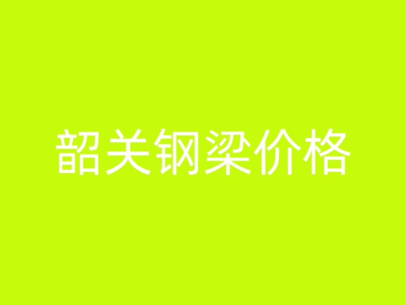 韶關鋼梁價格