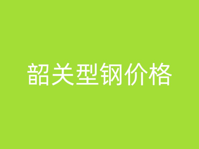 韶關型鋼價格