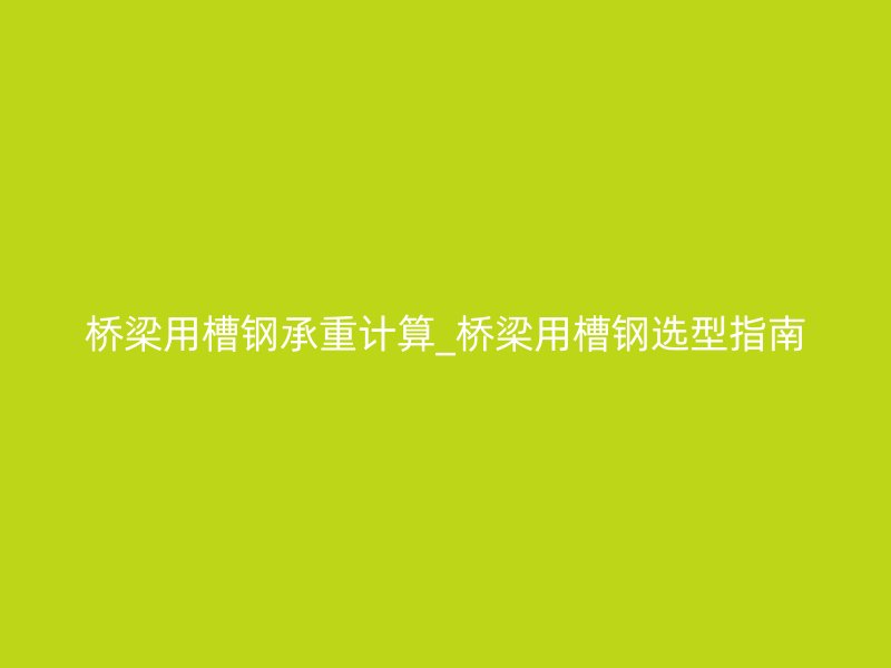 橋梁用槽鋼承重計(jì)算_橋梁用槽鋼選型指南