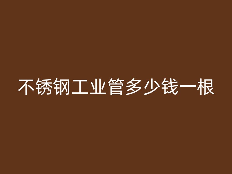 不銹鋼工業管多少錢一根