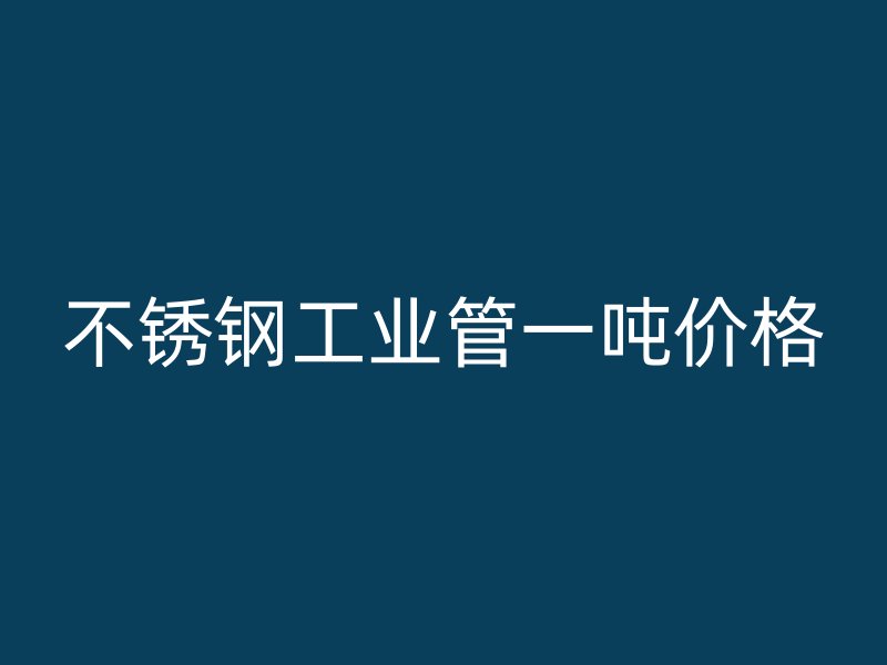 不銹鋼工業(yè)管一噸價(jià)格