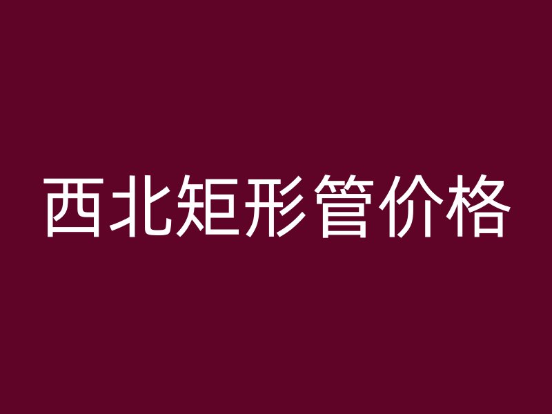 西北矩形管價格