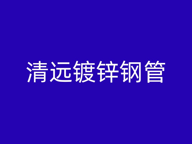清遠鍍鋅鋼管
