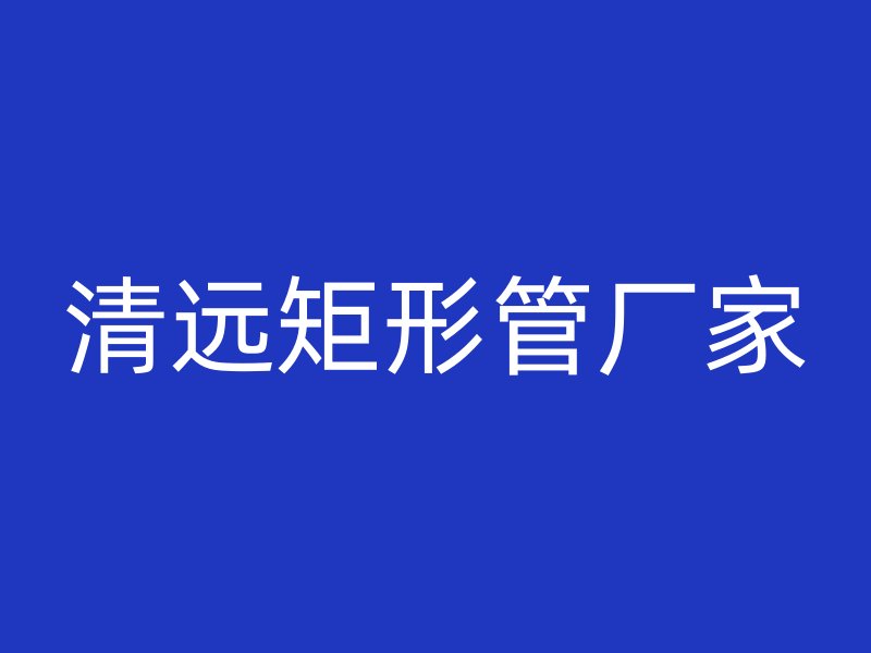 清遠矩形管廠家
