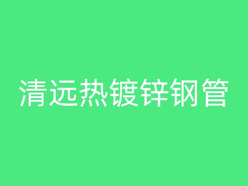 清遠熱鍍鋅鋼管