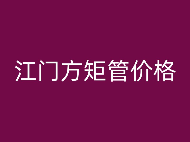 江門方矩管價格