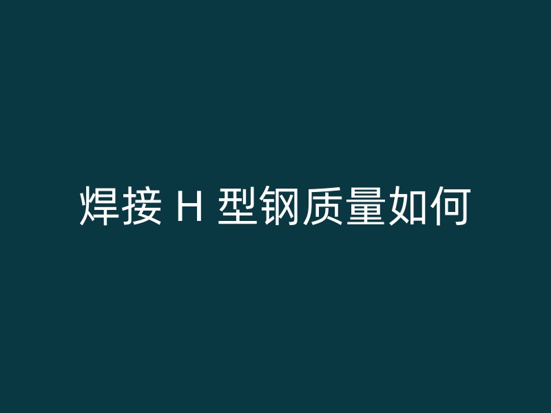 焊接 H 型鋼質量如何