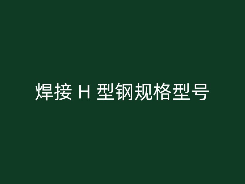 焊接 H 型鋼規格型號