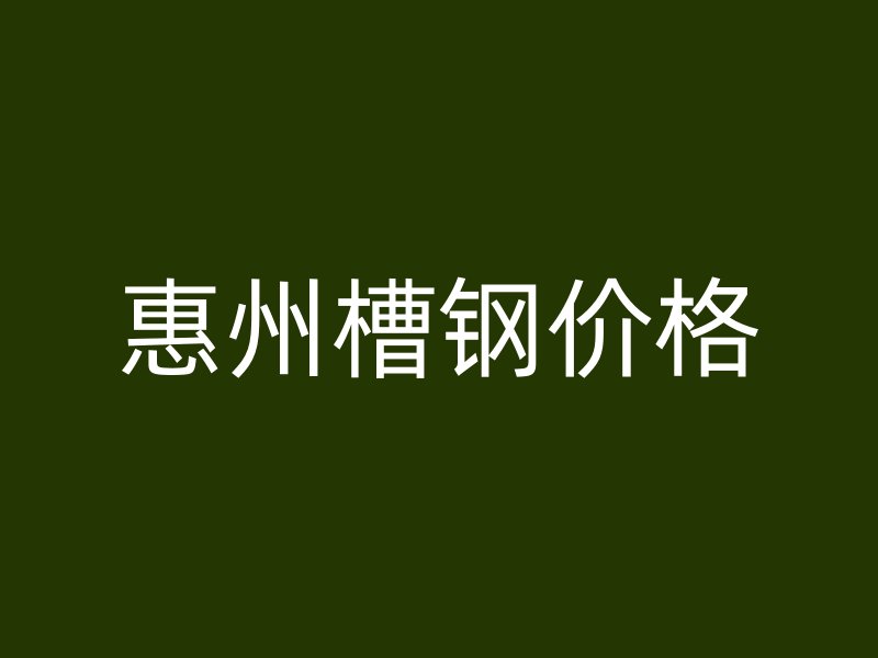 惠州槽鋼價格