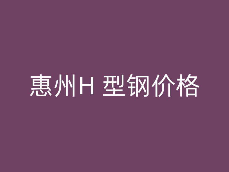 惠州H 型鋼價格