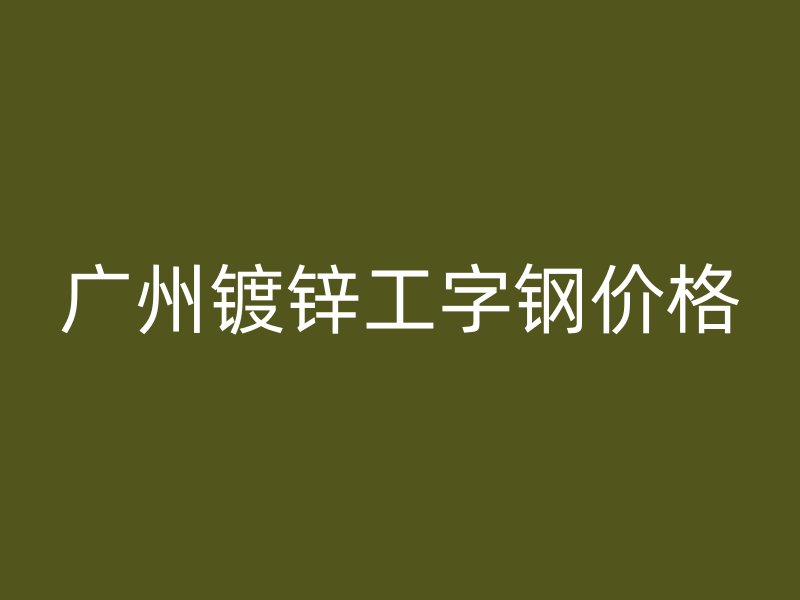 廣州鍍鋅工字鋼價格