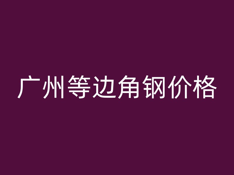 廣州等邊角鋼價格