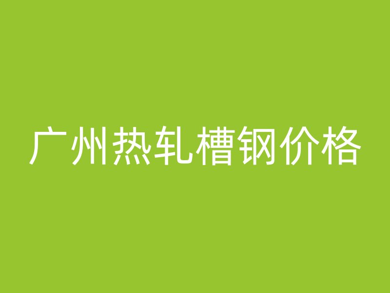 廣州熱軋槽鋼價(jià)格