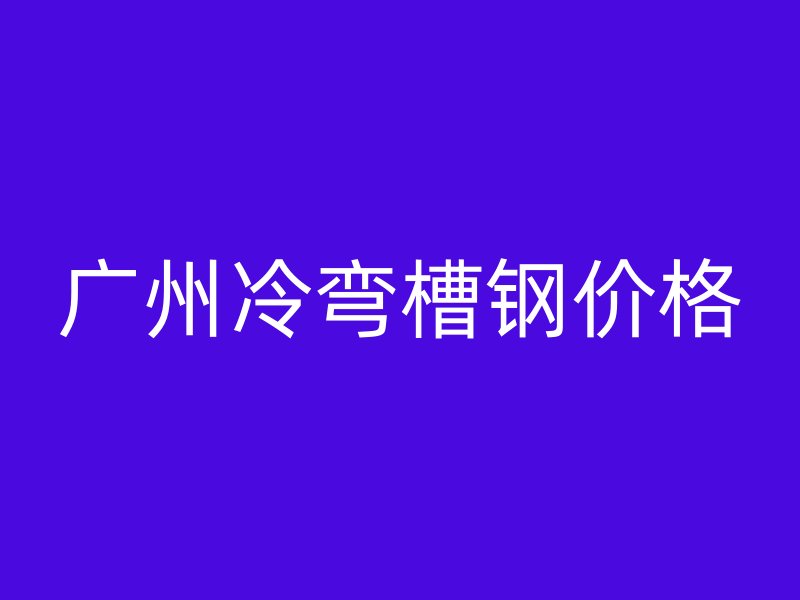 廣州冷彎槽鋼價格