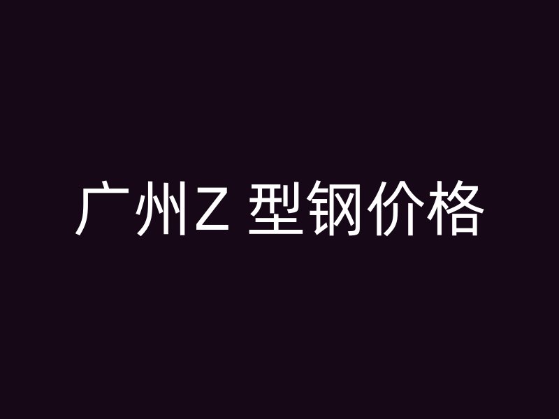 廣州Z 型鋼價格