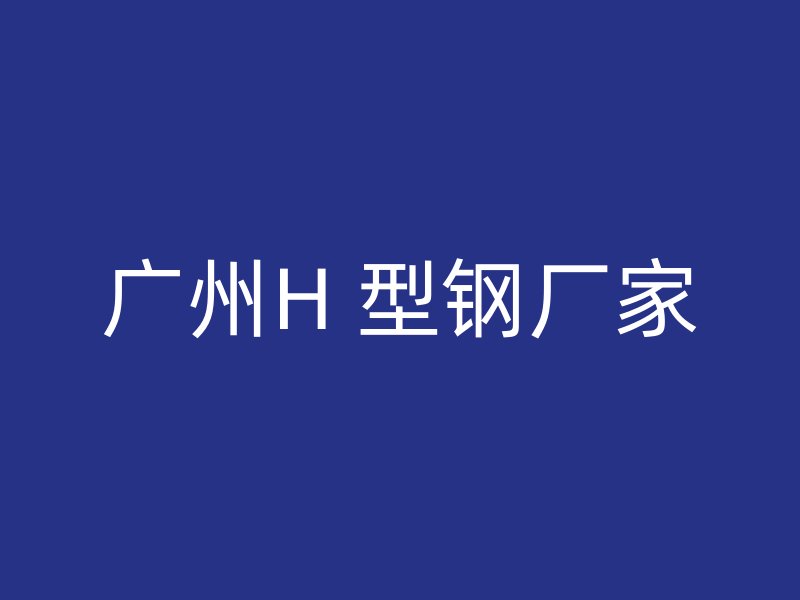 廣州H 型鋼廠家