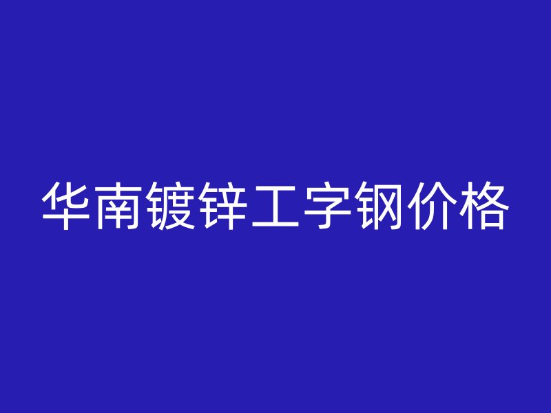 華南鍍鋅工字鋼價(jià)格