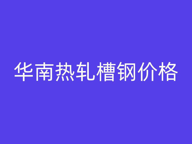 華南熱軋槽鋼價(jià)格