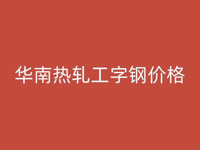 華南熱軋工字鋼價(jià)格
