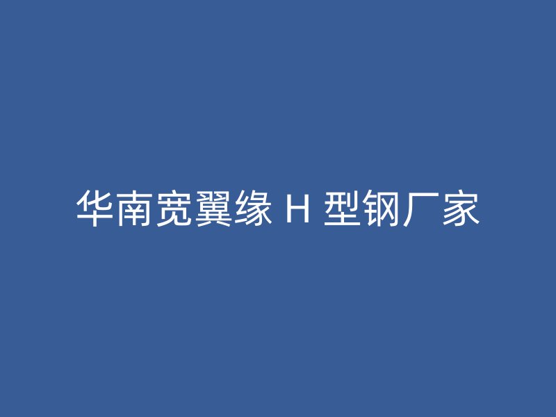 華南寬翼緣 H 型鋼廠家