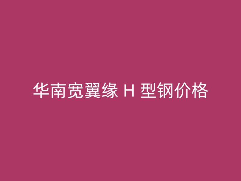 華南寬翼緣 H 型鋼價格