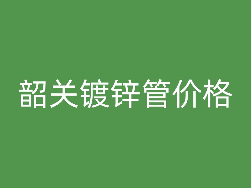 韶關鍍鋅管價格