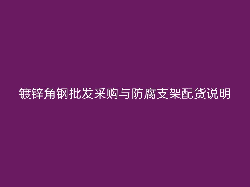 鍍鋅角鋼批發采購與防腐支架配貨說明