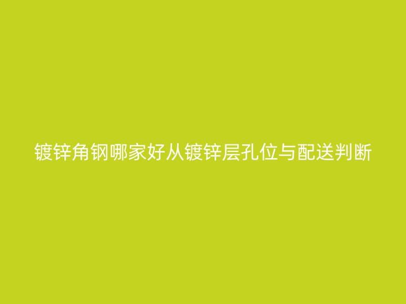 鍍鋅角鋼哪家好從鍍鋅層孔位與配送判斷