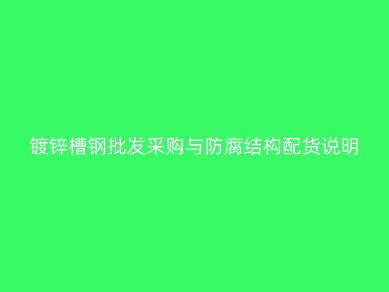 鍍鋅槽鋼批發采購與防腐結構配貨說明