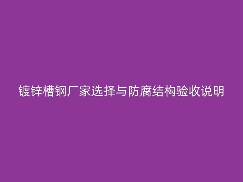 鍍鋅槽鋼廠家選擇與防腐結構驗收說明
