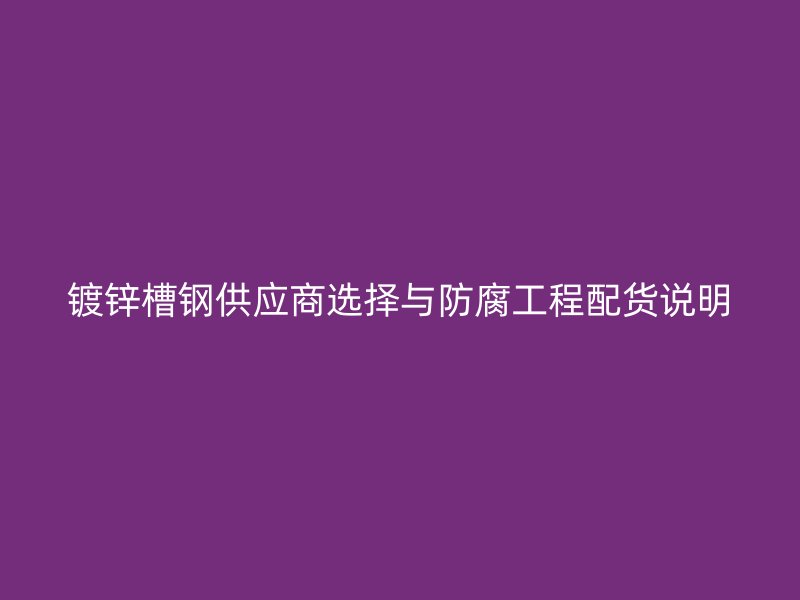 鍍鋅槽鋼供應商選擇與防腐工程配貨說明