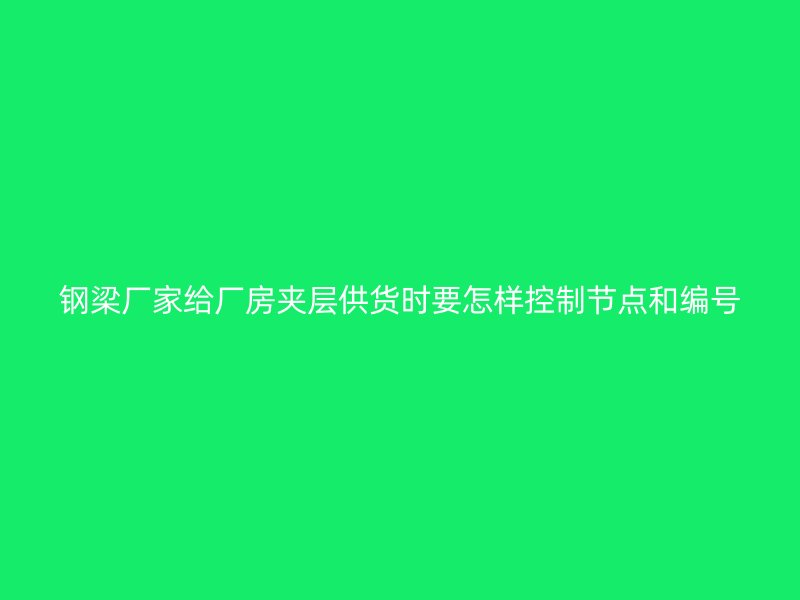 鋼梁廠家給廠房夾層供貨時要怎樣控制節點和編號