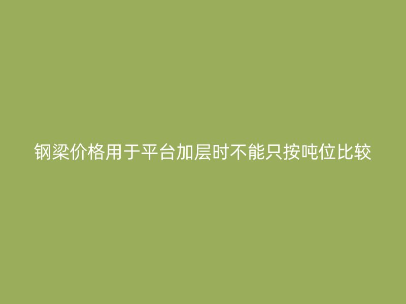 鋼梁價格用于平臺加層時不能只按噸位比較