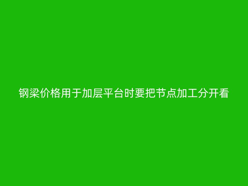 鋼梁價格用于加層平臺時要把節(jié)點加工分開看