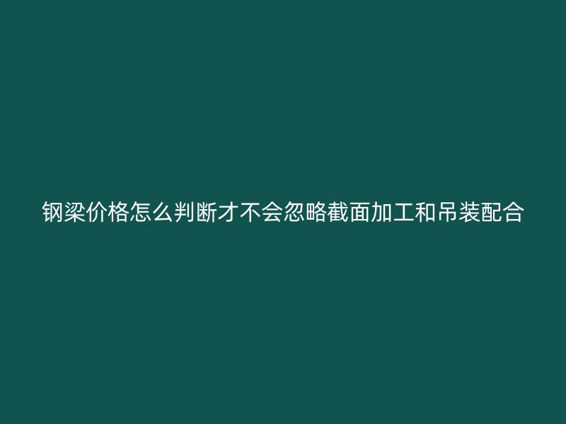 鋼梁價(jià)格怎么判斷才不會(huì)忽略截面加工和吊裝配合