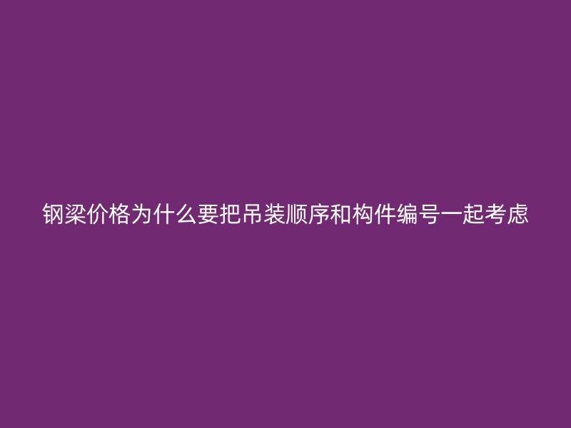 鋼梁價格為什么要把吊裝順序和構件編號一起考慮