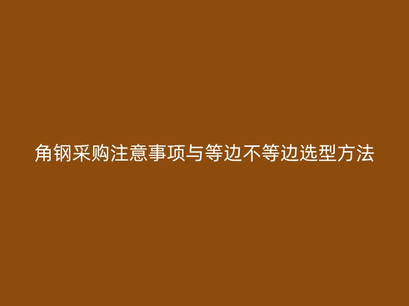 角鋼采購注意事項與等邊不等邊選型方法
