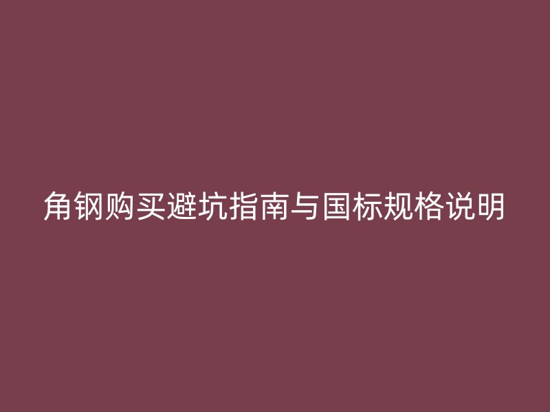 角鋼購買避坑指南與國標規格說明