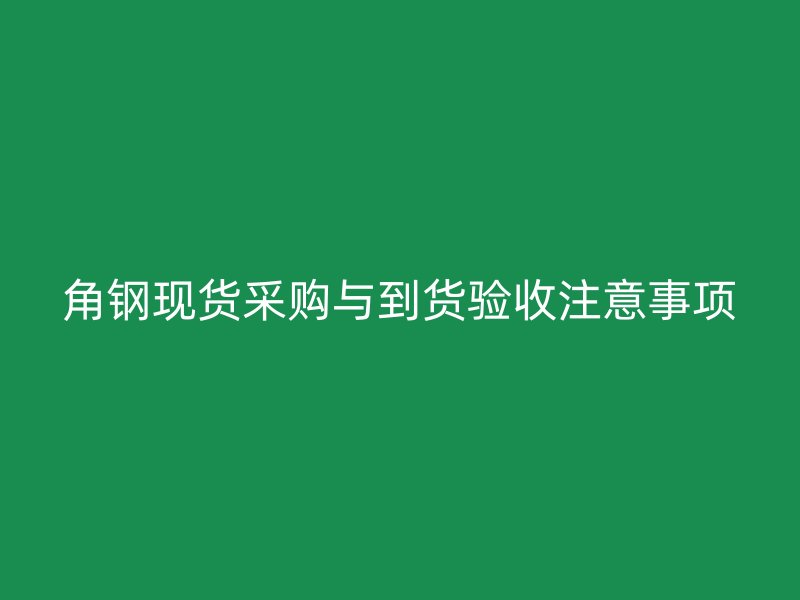 角鋼現(xiàn)貨采購與到貨驗(yàn)收注意事項(xiàng)