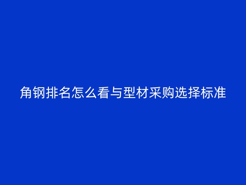 角鋼排名怎么看與型材采購(gòu)選擇標(biāo)準(zhǔn)