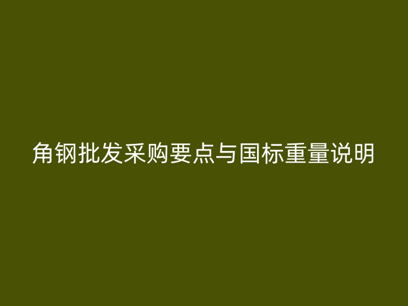 角鋼批發采購要點與國標重量說明
