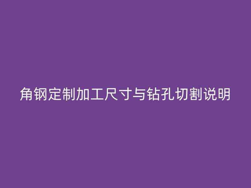 角鋼定制加工尺寸與鉆孔切割說明