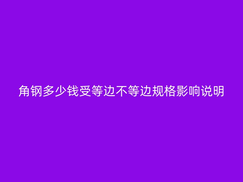 角鋼多少錢受等邊不等邊規格影響說明