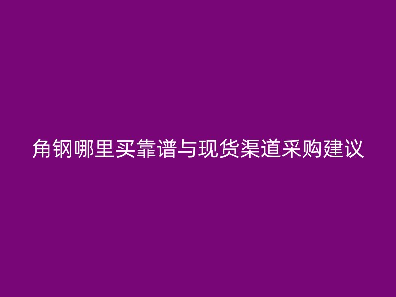角鋼哪里買靠譜與現貨渠道采購建議