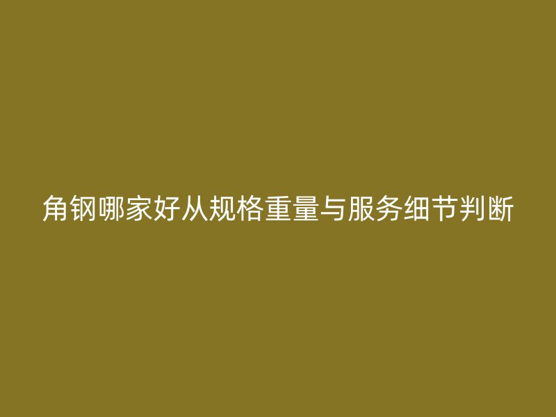 角鋼哪家好從規(guī)格重量與服務(wù)細(xì)節(jié)判斷